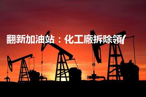 翻新加油站：化工廠拆除領(lǐng)域施工技術(shù)更新！